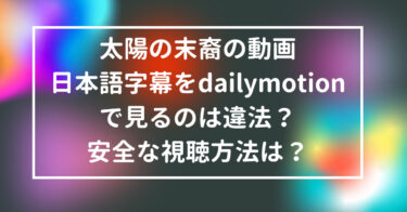 太陽の末裔の動画日本語字幕をdailymotionで見るのは違法？安全な視聴方法は？